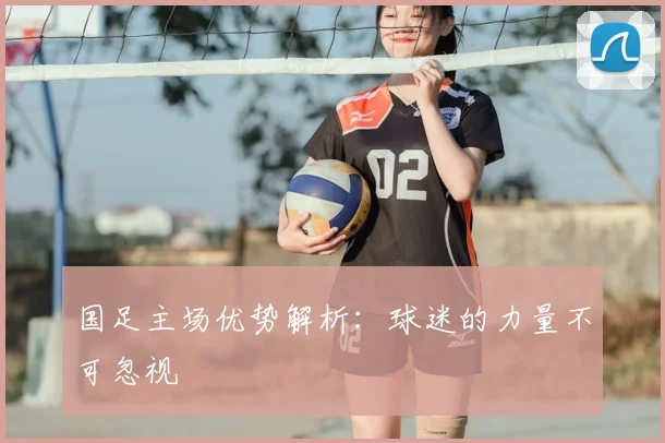 国足主场优势解析：球迷的力量不可忽视