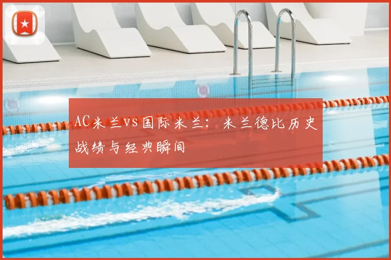 AC米兰vs国际米兰：米兰德比历史战绩与经典瞬间