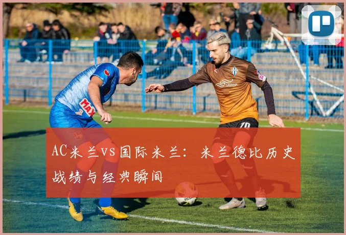 AC米兰vs国际米兰：米兰德比历史战绩与经典瞬间